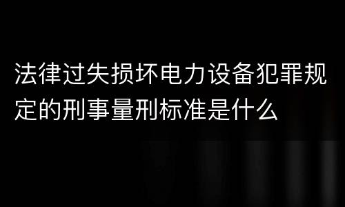 法律过失损坏电力设备犯罪规定的刑事量刑标准是什么