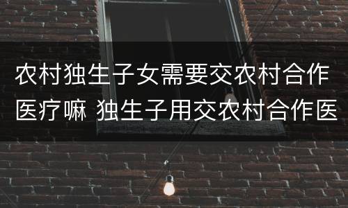 农村独生子女需要交农村合作医疗嘛 独生子用交农村合作医疗费吗