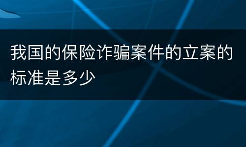 我国的保险诈骗案件的立案的标准是多少