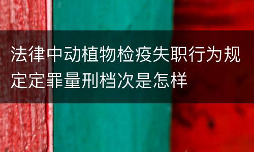 法律中动植物检疫失职行为规定定罪量刑档次是怎样