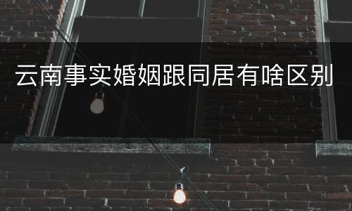 云南事实婚姻跟同居有啥区别