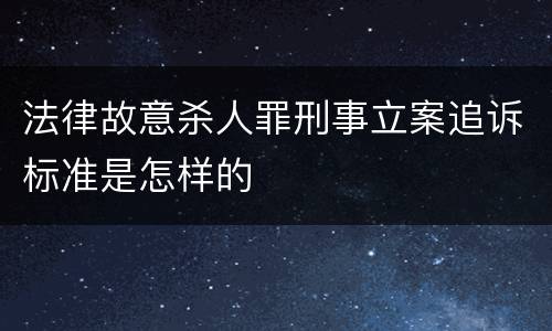 法律故意杀人罪刑事立案追诉标准是怎样的