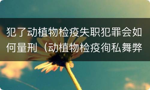 犯了动植物检疫失职犯罪会如何量刑（动植物检疫徇私舞弊罪量刑）