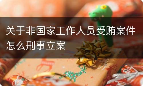 关于非国家工作人员受贿案件怎么刑事立案