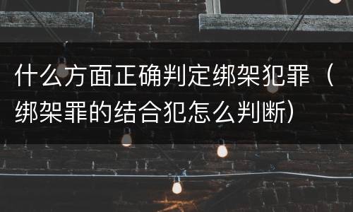 什么方面正确判定绑架犯罪（绑架罪的结合犯怎么判断）