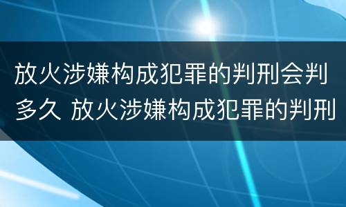 放火涉嫌构成犯罪的判刑会判多久 放火涉嫌构成犯罪的判刑会判多久呢