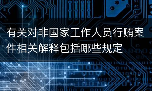 有关对非国家工作人员行贿案件相关解释包括哪些规定