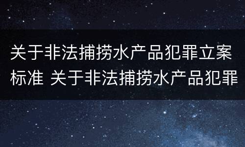 关于非法捕捞水产品犯罪立案标准 关于非法捕捞水产品犯罪立案标准最新