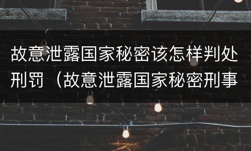 故意泄露国家秘密该怎样判处刑罚（故意泄露国家秘密刑事责任）