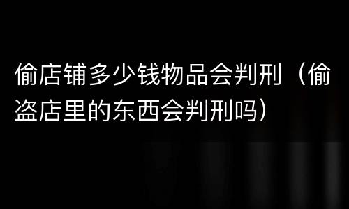 偷店铺多少钱物品会判刑（偷盗店里的东西会判刑吗）