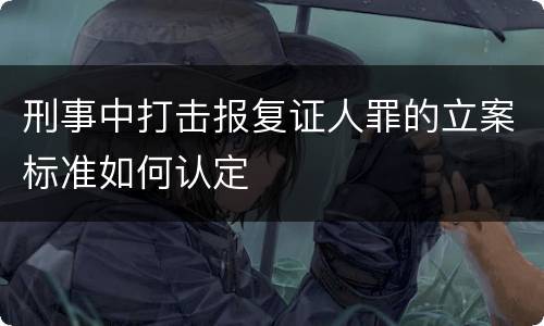 刑事中打击报复证人罪的立案标准如何认定