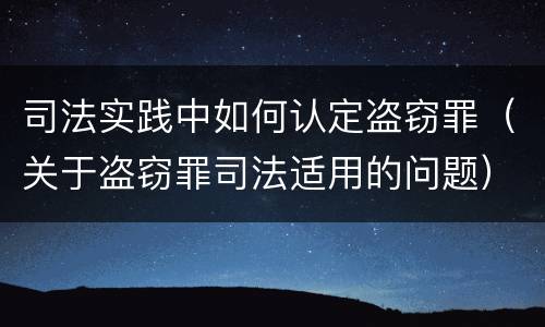 司法实践中如何认定盗窃罪（关于盗窃罪司法适用的问题）