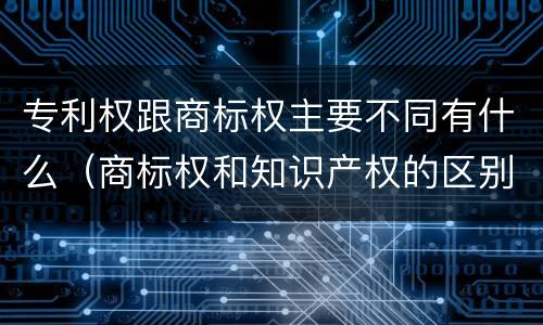专利权跟商标权主要不同有什么（商标权和知识产权的区别）
