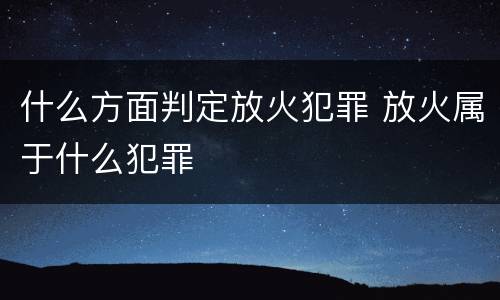 什么方面判定放火犯罪 放火属于什么犯罪