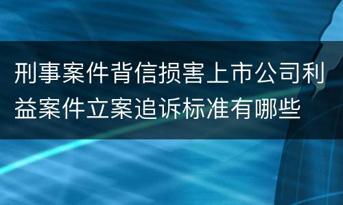 刑事案件背信损害上市公司利益案件立案追诉标准有哪些