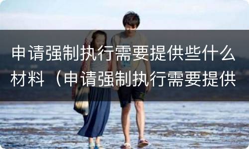 申请强制执行需要提供些什么材料（申请强制执行需要提供些什么材料和材料）