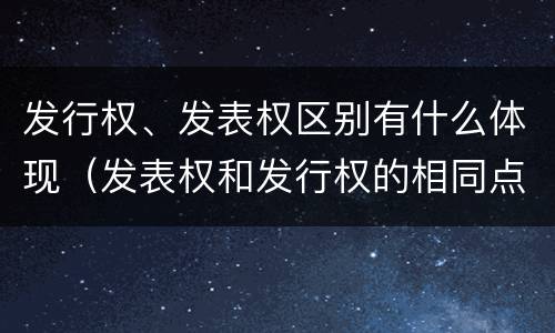 发行权、发表权区别有什么体现（发表权和发行权的相同点）