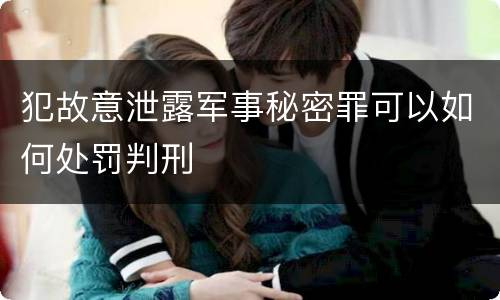 犯故意泄露军事秘密罪可以如何处罚判刑