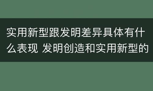 实用新型跟发明差异具体有什么表现 发明创造和实用新型的区别