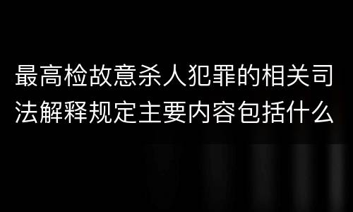 最高检故意杀人犯罪的相关司法解释规定主要内容包括什么