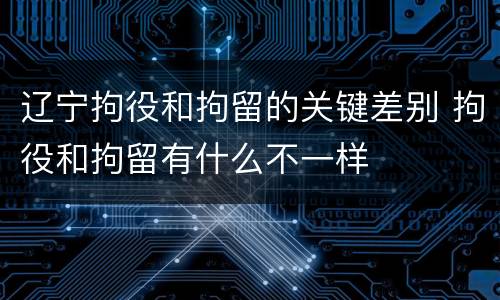 辽宁拘役和拘留的关键差别 拘役和拘留有什么不一样
