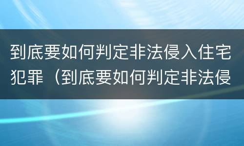 到底要如何判定非法侵入住宅犯罪（到底要如何判定非法侵入住宅犯罪罪名）