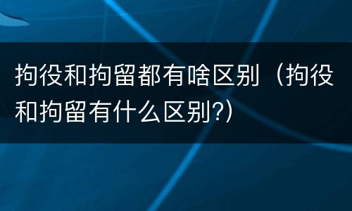 拘役和拘留都有啥区别（拘役和拘留有什么区别?）