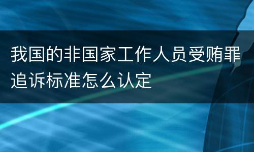 我国的非国家工作人员受贿罪追诉标准怎么认定
