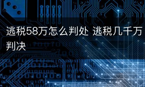 逃税58万怎么判处 逃税几千万判决