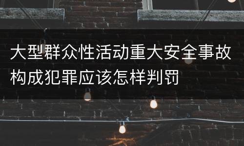 大型群众性活动重大安全事故构成犯罪应该怎样判罚