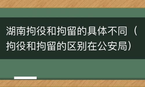 湖南拘役和拘留的具体不同（拘役和拘留的区别在公安局）