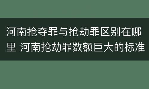 河南抢夺罪与抢劫罪区别在哪里 河南抢劫罪数额巨大的标准
