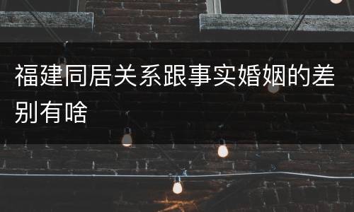 福建同居关系跟事实婚姻的差别有啥