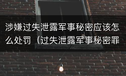 涉嫌过失泄露军事秘密应该怎么处罚（过失泄露军事秘密罪立案标准）