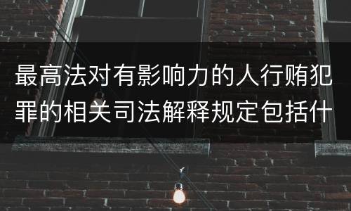 最高法对有影响力的人行贿犯罪的相关司法解释规定包括什么重要内容