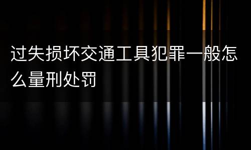 过失损坏交通工具犯罪一般怎么量刑处罚