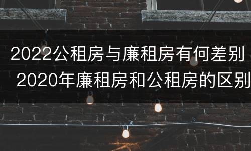 2022公租房与廉租房有何差别 2020年廉租房和公租房的区别