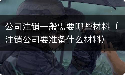公司注销一般需要哪些材料（注销公司要准备什么材料）
