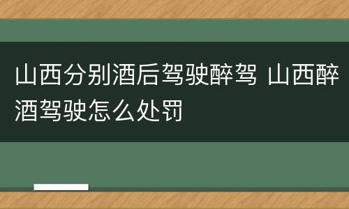 山西分别酒后驾驶醉驾 山西醉酒驾驶怎么处罚