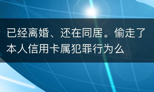 已经离婚、还在同居。偷走了本人信用卡属犯罪行为么