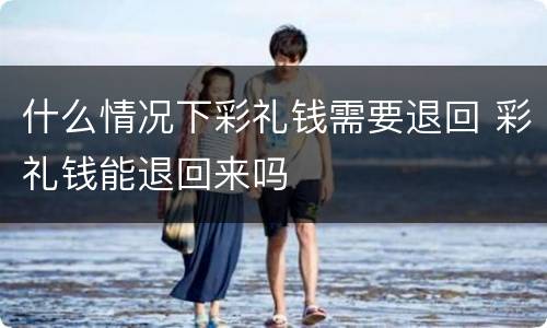 什么情况下彩礼钱需要退回 彩礼钱能退回来吗
