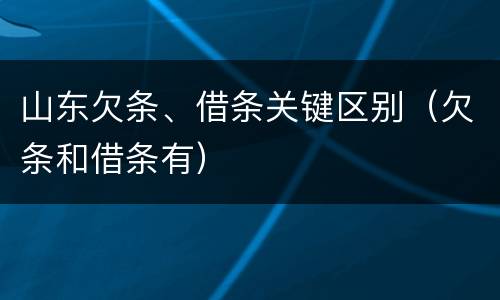 山东欠条、借条关键区别（欠条和借条有）