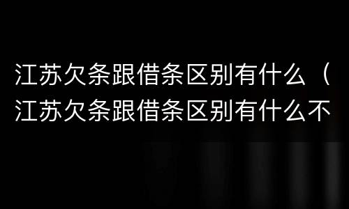 江苏欠条跟借条区别有什么（江苏欠条跟借条区别有什么不同）