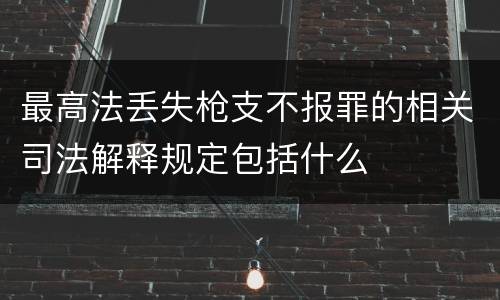 最高法丢失枪支不报罪的相关司法解释规定包括什么