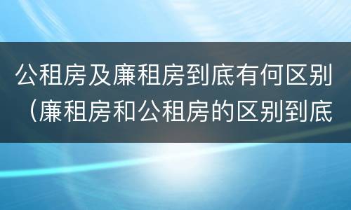 公租房及廉租房到底有何区别（廉租房和公租房的区别到底是什么）