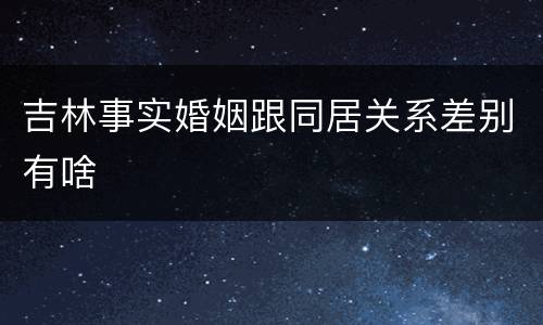吉林事实婚姻跟同居关系差别有啥