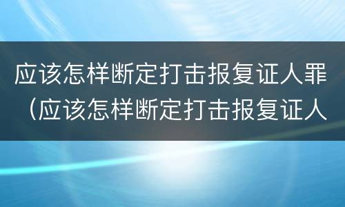 应该怎样断定打击报复证人罪（应该怎样断定打击报复证人罪行）