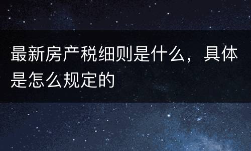 最新房产税细则是什么，具体是怎么规定的