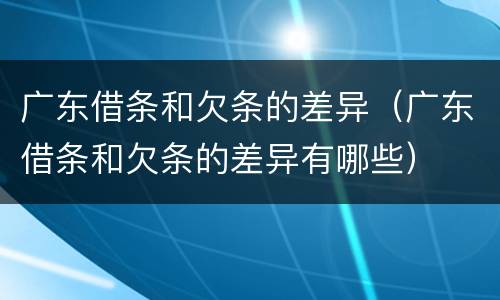 广东借条和欠条的差异（广东借条和欠条的差异有哪些）