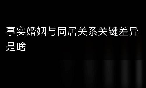 事实婚姻与同居关系关键差异是啥